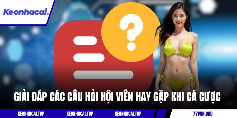 Giải đáp các câu hỏi hội viên hay gặp khi cá cược 